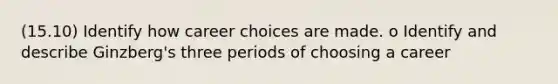 (15.10) Identify how career choices are made. o Identify and describe Ginzberg's three periods of choosing a career