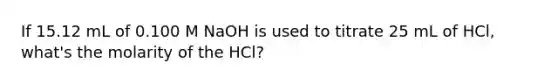 If 15.12 mL of 0.100 M NaOH is used to titrate 25 mL of HCl, what's the molarity of the HCl?