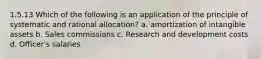 1.5.13 Which of the following is an application of the principle of systematic and rational allocation? a. amortization of intangible assets b. Sales commissions c. Research and development costs d. Officer's salaries