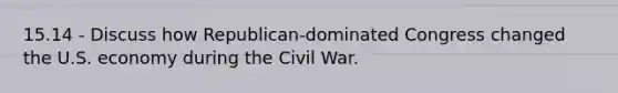 15.14 - Discuss how Republican-dominated Congress changed the U.S. economy during the Civil War.