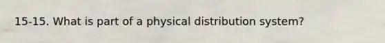 15-15. What is part of a physical distribution system?