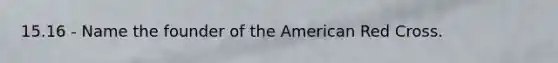 15.16 - Name the founder of <a href='https://www.questionai.com/knowledge/keiVE7hxWY-the-american' class='anchor-knowledge'>the american</a> Red Cross.