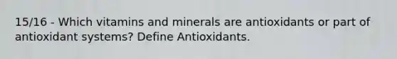 15/16 - Which vitamins and minerals are antioxidants or part of antioxidant systems? Define Antioxidants.