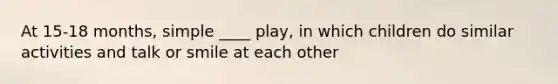 At 15-18 months, simple ____ play, in which children do similar activities and talk or smile at each other