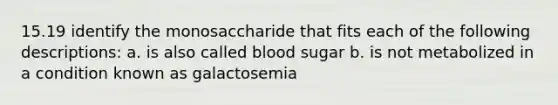 15.19 identify the monosaccharide that fits each of the following descriptions: a. is also called blood sugar b. is not metabolized in a condition known as galactosemia