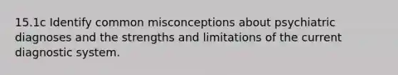 15.1c Identify common misconceptions about psychiatric diagnoses and the strengths and limitations of the current diagnostic system.