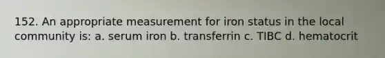 152. An appropriate measurement for iron status in the local community is: a. serum iron b. transferrin c. TIBC d. hematocrit