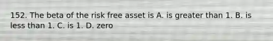 152. The beta of the risk free asset is A. is greater than 1. B. is less than 1. C. is 1. D. zero