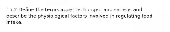 15.2 Define the terms appetite, hunger, and satiety, and describe the physiological factors involved in regulating food intake.