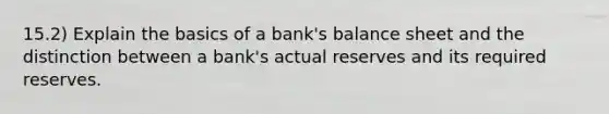 15.2) Explain the basics of a bank's balance sheet and the distinction between a bank's actual reserves and its required reserves.