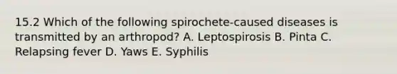 15.2 Which of the following spirochete-caused diseases is transmitted by an arthropod? A. Leptospirosis B. Pinta C. Relapsing fever D. Yaws E. Syphilis