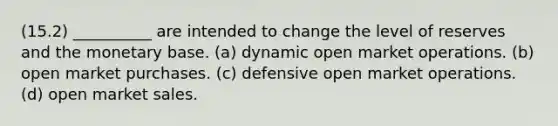 (15.2) __________ are intended to change the level of reserves and the monetary base. (a) dynamic open market operations. (b) open market purchases. (c) defensive open market operations. (d) open market sales.