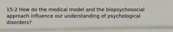 15-2 How do the medical model and the biopsychosocial approach influence our understanding of psychological disorders?