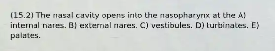 (15.2) The nasal cavity opens into the nasopharynx at the A) internal nares. B) external nares. C) vestibules. D) turbinates. E) palates.