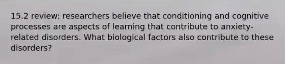 15.2 review: researchers believe that conditioning and cognitive processes are aspects of learning that contribute to anxiety-related disorders. What biological factors also contribute to these disorders?