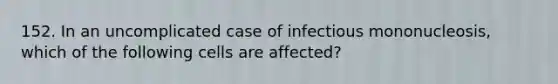 152. In an uncomplicated case of infectious mononucleosis, which of the following cells are affected?