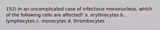 152) In an uncomplicated case of infectious mononucleus, which of the following cells are affected? a. erythrocytes b. lymphocytes c. monocytes d. thrombocytes