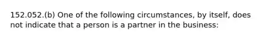 152.052.(b) One of the following circumstances, by itself, does not indicate that a person is a partner in the business: