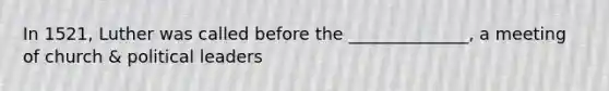 In 1521, Luther was called before the ______________, a meeting of church & political leaders