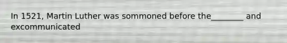 In 1521, Martin Luther was sommoned before the________ and excommunicated