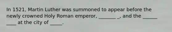 In 1521, Martin Luther was summoned to appear before the newly crowned Holy Roman emperor, _______ _, and the ______ ____ at the city of _____.