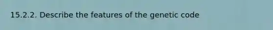 15.2.2. Describe the features of the genetic code