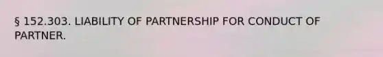 § 152.303. LIABILITY OF PARTNERSHIP FOR CONDUCT OF PARTNER.