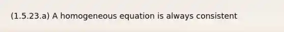 (1.5.23.a) A homogeneous equation is always consistent