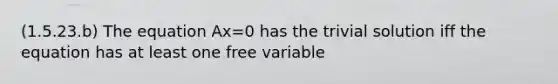 (1.5.23.b) The equation Ax=0 has the trivial solution iff the equation has at least one free variable