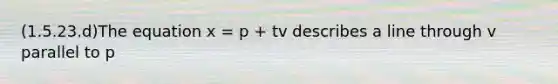 (1.5.23.d)The equation x = p + tv describes a line through v parallel to p