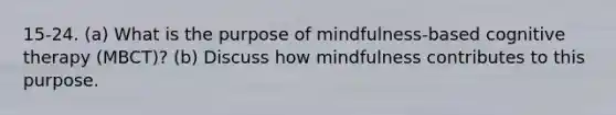 15-24. (a) What is the purpose of mindfulness-based cognitive therapy (MBCT)? (b) Discuss how mindfulness contributes to this purpose.