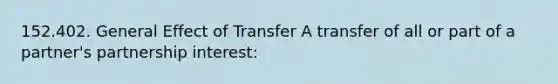 152.402. General Effect of Transfer A transfer of all or part of a partner's partnership interest: