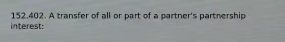 152.402. A transfer of all or part of a partner's partnership interest: