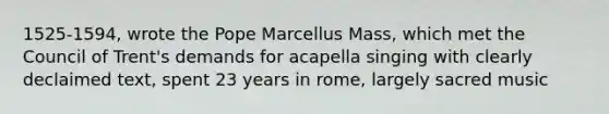 1525-1594, wrote the Pope Marcellus Mass, which met the <a href='https://www.questionai.com/knowledge/ki3BkpUbLN-council-of-trent' class='anchor-knowledge'>council of trent</a>'s demands for acapella singing with clearly declaimed text, spent 23 years in rome, largely sacred music