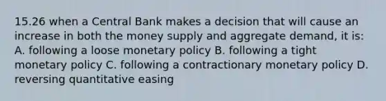 15.26 when a Central Bank makes a decision that will cause an increase in both the money supply and aggregate demand, it is: A. following a loose monetary policy B. following a tight monetary policy C. following a contractionary monetary policy D. reversing quantitative easing