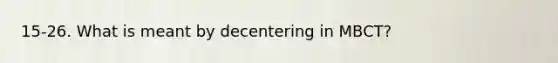 15-26. What is meant by decentering in MBCT?