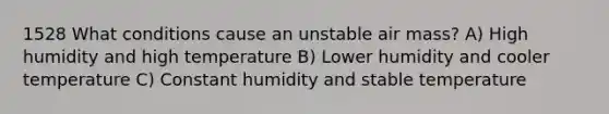 1528 What conditions cause an unstable air mass? A) High humidity and high temperature B) Lower humidity and cooler temperature C) Constant humidity and stable temperature