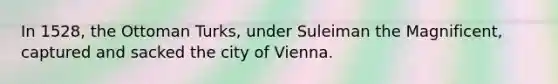 In 1528, the Ottoman Turks, under Suleiman the Magnificent, captured and sacked the city of Vienna.