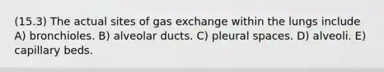 (15.3) The actual sites of gas exchange within the lungs include A) bronchioles. B) alveolar ducts. C) pleural spaces. D) alveoli. E) capillary beds.