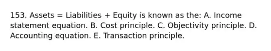 153. Assets = Liabilities + Equity is known as the: A. Income statement equation. B. Cost principle. C. Objectivity principle. D. Accounting equation. E. Transaction principle.