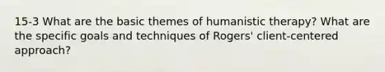 15-3 What are the basic themes of humanistic therapy? What are the specific goals and techniques of Rogers' client-centered approach?