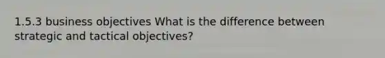 1.5.3 business objectives What is the difference between strategic and tactical objectives?