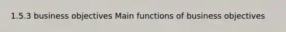 1.5.3 business objectives Main functions of business objectives