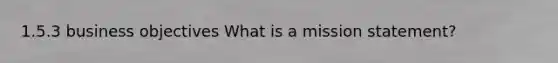 1.5.3 business objectives What is a mission statement?