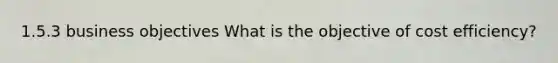 1.5.3 business objectives What is the objective of cost efficiency?