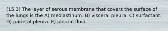 (15.3) The layer of serous membrane that covers the surface of the lungs is the A) mediastinum. B) visceral pleura. C) surfactant. D) parietal pleura. E) pleural fluid.