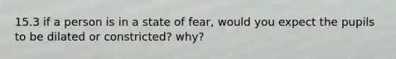 15.3 if a person is in a state of fear, would you expect the pupils to be dilated or constricted? why?