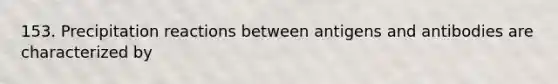 153. Precipitation reactions between antigens and antibodies are characterized by