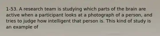 1-53. A research team is studying which parts of the brain are active when a participant looks at a photograph of a person, and tries to judge how intelligent that person is. This kind of study is an example of