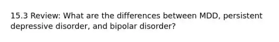 15.3 Review: What are the differences between MDD, persistent depressive disorder, and bipolar disorder?